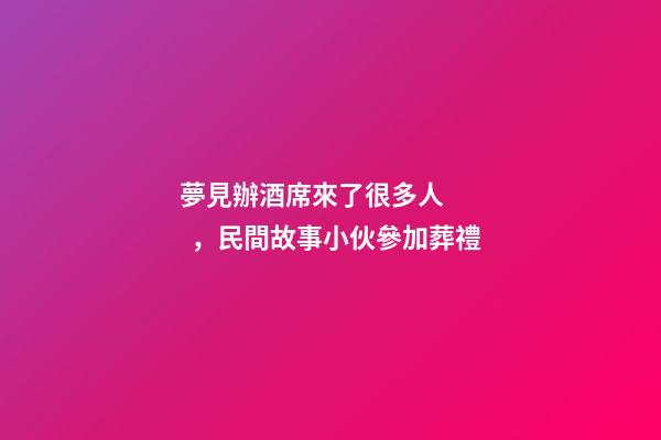 夢見辦酒席來了很多人，民間故事小伙參加葬禮
